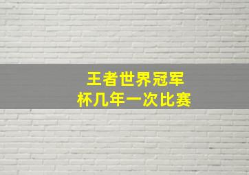 王者世界冠军杯几年一次比赛