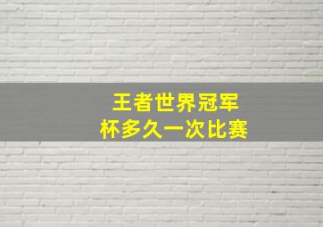 王者世界冠军杯多久一次比赛