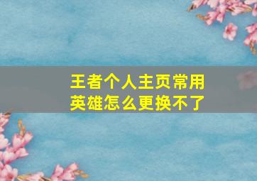 王者个人主页常用英雄怎么更换不了