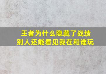 王者为什么隐藏了战绩别人还能看见我在和谁玩