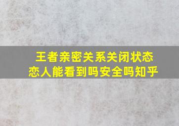 王者亲密关系关闭状态恋人能看到吗安全吗知乎