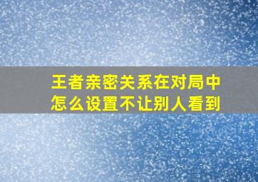 王者亲密关系在对局中怎么设置不让别人看到