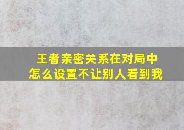 王者亲密关系在对局中怎么设置不让别人看到我