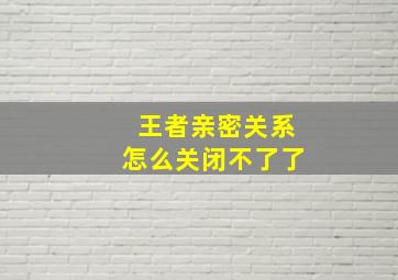 王者亲密关系怎么关闭不了了