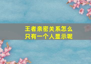 王者亲密关系怎么只有一个人显示呢