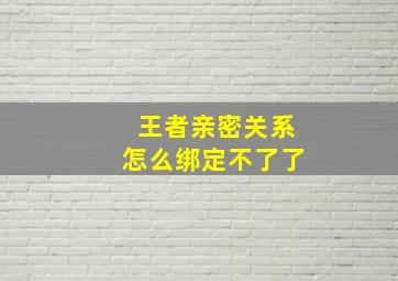 王者亲密关系怎么绑定不了了