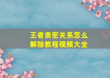 王者亲密关系怎么解除教程视频大全