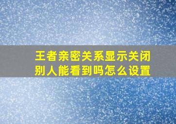 王者亲密关系显示关闭别人能看到吗怎么设置