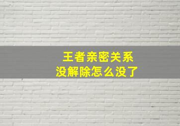 王者亲密关系没解除怎么没了