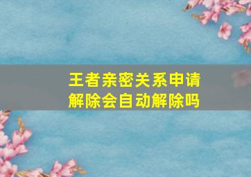 王者亲密关系申请解除会自动解除吗