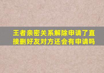 王者亲密关系解除申请了直接删好友对方还会有申请吗