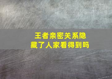 王者亲密关系隐藏了人家看得到吗