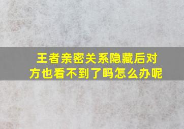 王者亲密关系隐藏后对方也看不到了吗怎么办呢