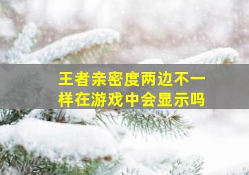 王者亲密度两边不一样在游戏中会显示吗