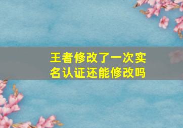 王者修改了一次实名认证还能修改吗