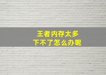 王者内存太多下不了怎么办呢