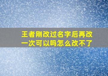 王者刚改过名字后再改一次可以吗怎么改不了