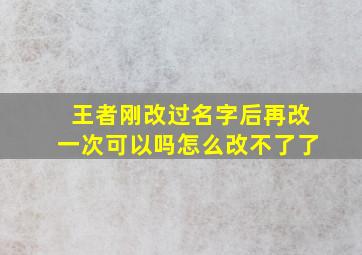 王者刚改过名字后再改一次可以吗怎么改不了了