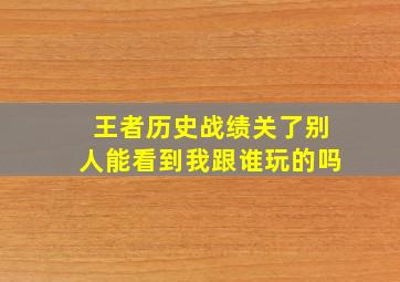 王者历史战绩关了别人能看到我跟谁玩的吗