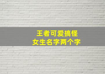 王者可爱搞怪女生名字两个字