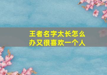 王者名字太长怎么办又很喜欢一个人