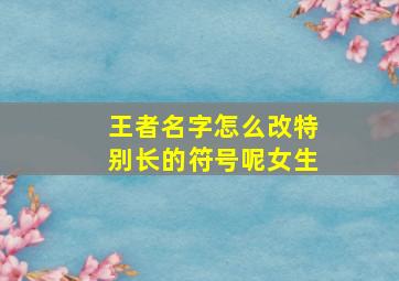 王者名字怎么改特别长的符号呢女生