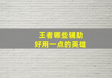 王者哪些辅助好用一点的英雄