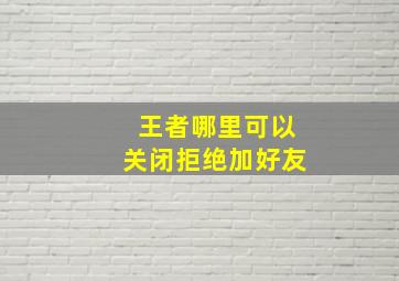 王者哪里可以关闭拒绝加好友