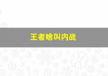 王者啥叫内战