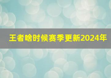 王者啥时候赛季更新2024年