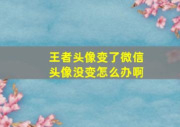 王者头像变了微信头像没变怎么办啊