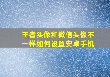 王者头像和微信头像不一样如何设置安卓手机