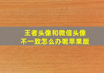 王者头像和微信头像不一致怎么办呢苹果版