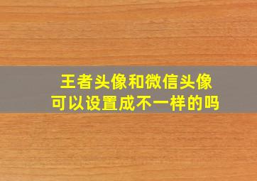 王者头像和微信头像可以设置成不一样的吗