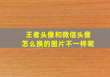 王者头像和微信头像怎么换的图片不一样呢