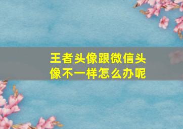 王者头像跟微信头像不一样怎么办呢