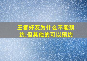 王者好友为什么不能预约,但其他的可以预约