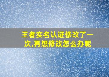 王者实名认证修改了一次,再想修改怎么办呢