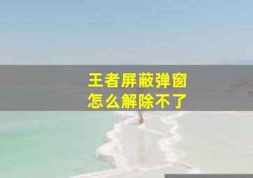 王者屏蔽弹窗怎么解除不了