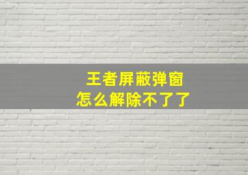 王者屏蔽弹窗怎么解除不了了