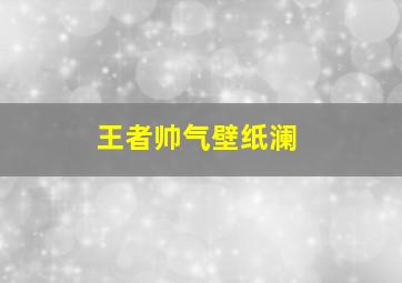 王者帅气壁纸澜