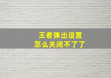 王者弹出设置怎么关闭不了了