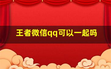 王者微信qq可以一起吗