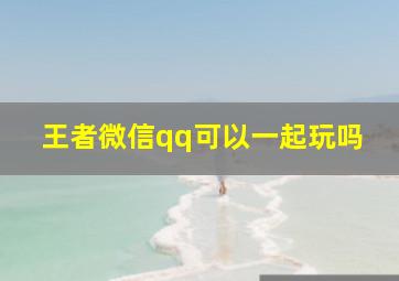 王者微信qq可以一起玩吗