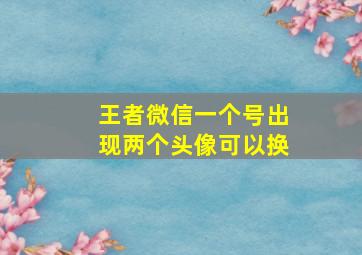 王者微信一个号出现两个头像可以换