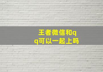 王者微信和qq可以一起上吗