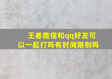 王者微信和qq好友可以一起打吗有时间限制吗