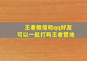 王者微信和qq好友可以一起打吗王者营地