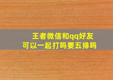 王者微信和qq好友可以一起打吗要五排吗