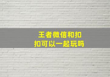 王者微信和扣扣可以一起玩吗